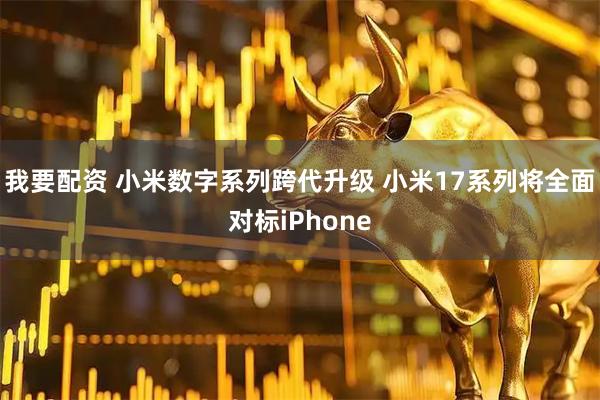 我要配资 小米数字系列跨代升级 小米17系列将全面对标iPhone