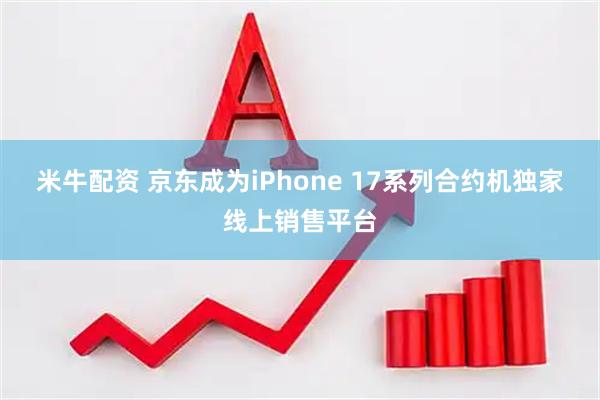 米牛配资 京东成为iPhone 17系列合约机独家线上销售平台