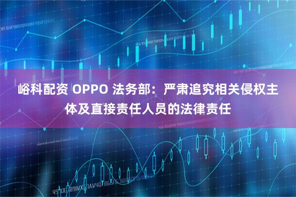 峪科配资 OPPO 法务部：严肃追究相关侵权主体及直接责任人员的法律责任