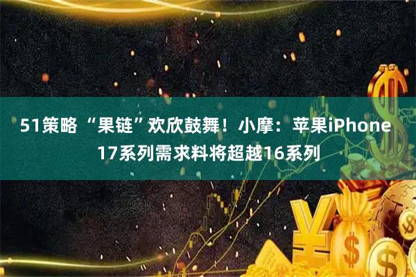 51策略 “果链”欢欣鼓舞！小摩：苹果iPhone 17系列需求料将超越16系列