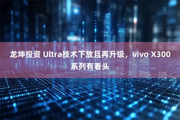 龙坤投资 Ultra技术下放且再升级，vivo X300系列有看头
