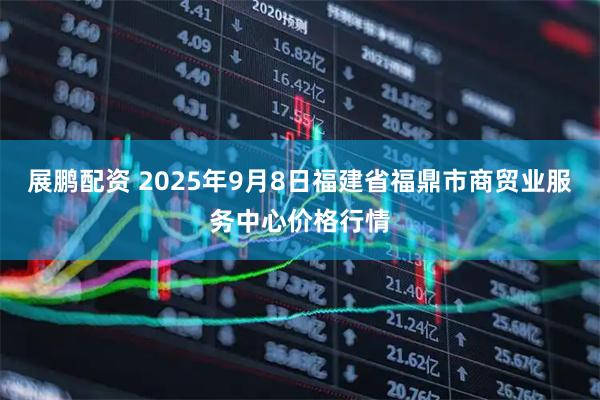 展鹏配资 2025年9月8日福建省福鼎市商贸业服务中心价格行情