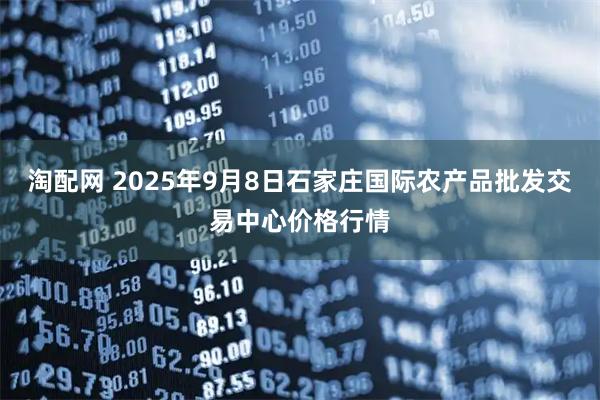 淘配网 2025年9月8日石家庄国际农产品批发交易中心价格行情