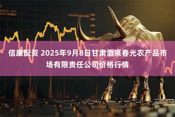 信康配资 2025年9月8日甘肃酒泉春光农产品市场有限责任公司价格行情
