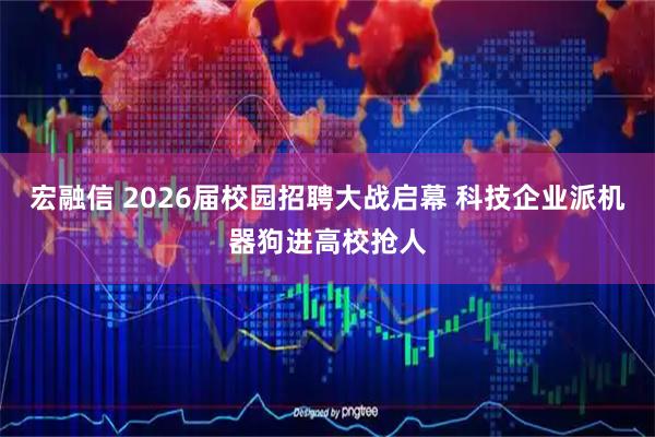 宏融信 2026届校园招聘大战启幕 科技企业派机器狗进高校抢人
