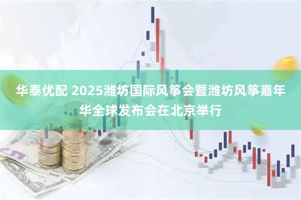 华泰优配 2025潍坊国际风筝会暨潍坊风筝嘉年华全球发布会在北京举行