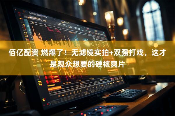 佰亿配资 燃爆了！无滤镜实拍+双强打戏，这才是观众想要的硬核爽片