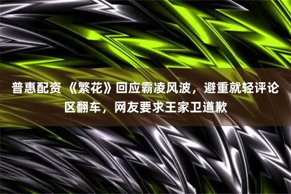普惠配资 《繁花》回应霸凌风波，避重就轻评论区翻车，网友要求王家卫道歉