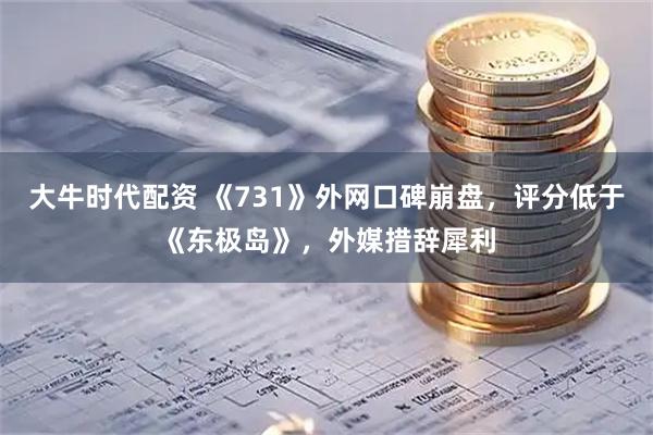 大牛时代配资 《731》外网口碑崩盘，评分低于《东极岛》，外媒措辞犀利