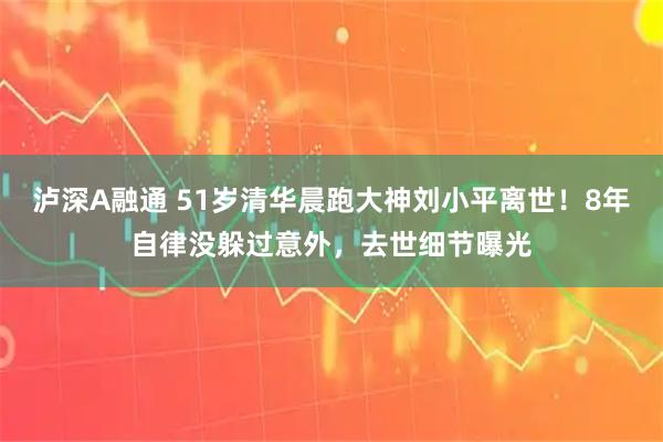 泸深A融通 51岁清华晨跑大神刘小平离世！8年自律没躲过意外，去世细节曝光