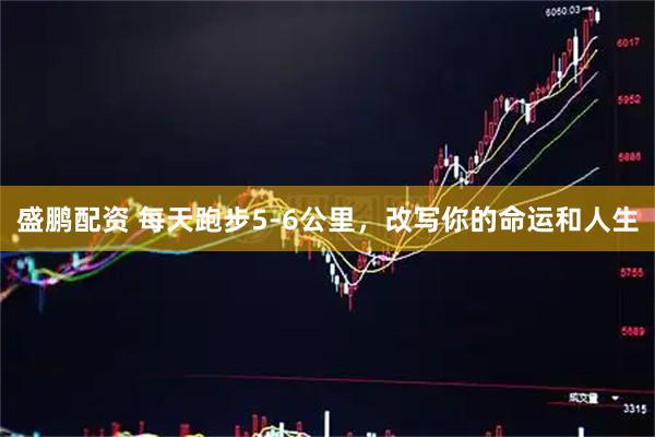 盛鹏配资 每天跑步5-6公里，改写你的命运和人生