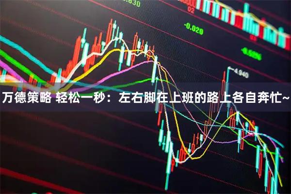 万德策略 轻松一秒：左右脚在上班的路上各自奔忙~