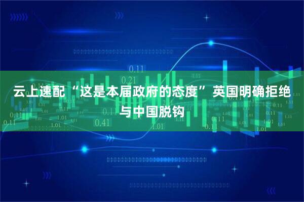 云上速配 “这是本届政府的态度” 英国明确拒绝与中国脱钩