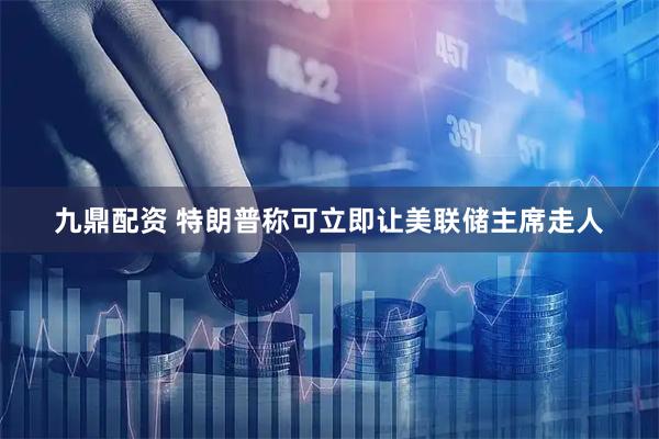 九鼎配资 特朗普称可立即让美联储主席走人