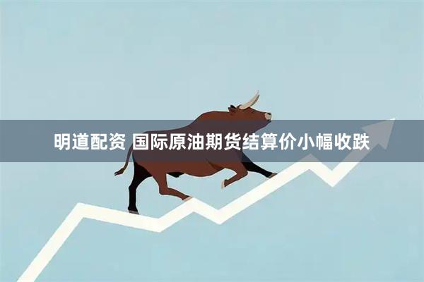 明道配资 国际原油期货结算价小幅收跌