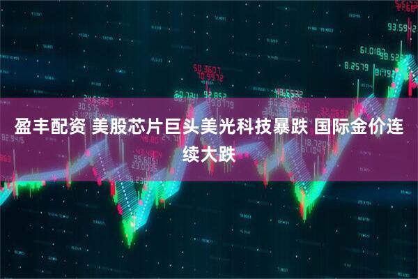 盈丰配资 美股芯片巨头美光科技暴跌 国际金价连续大跌
