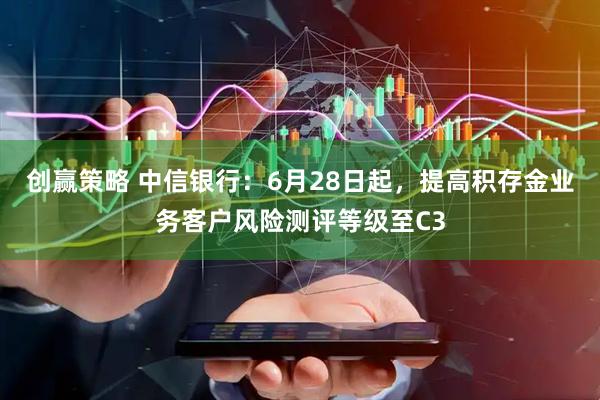 创赢策略 中信银行：6月28日起，提高积存金业务客户风险测评等级至C3