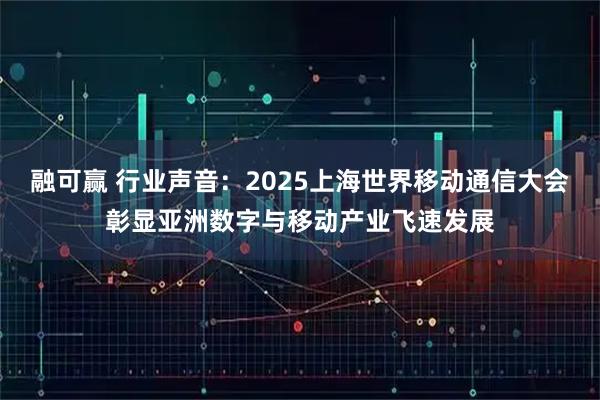 融可赢 行业声音：2025上海世界移动通信大会彰显亚洲数字与移动产业飞速发展