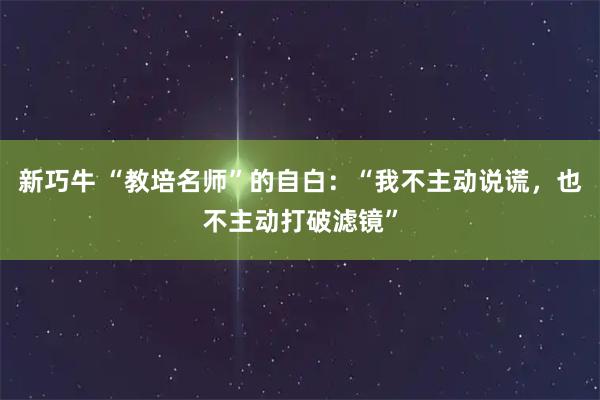 新巧牛 “教培名师”的自白：“我不主动说谎，也不主动打破滤镜”