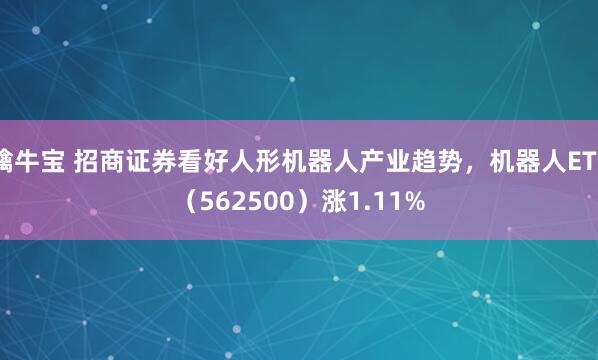 擒牛宝 招商证券看好人形机器人产业趋势，机器人ETF（562500）涨1.11%