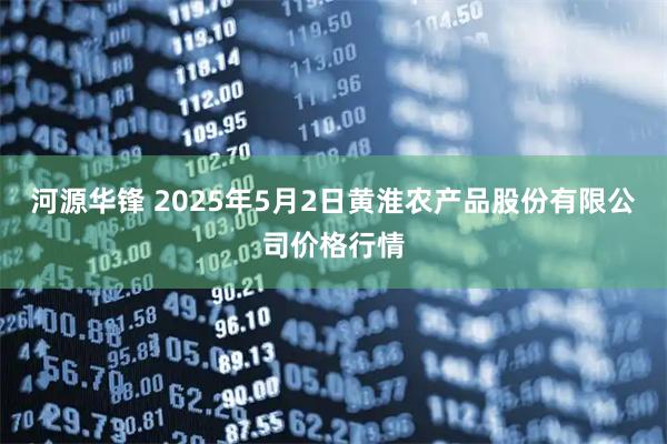 河源华锋 2025年5月2日黄淮农产品股份有限公司价格行情