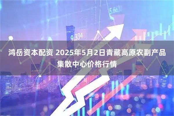 鸿岳资本配资 2025年5月2日青藏高原农副产品集散中心价格行情