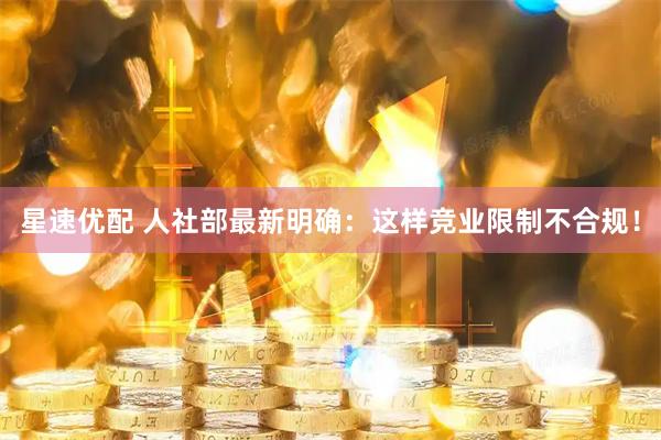星速优配 人社部最新明确：这样竞业限制不合规！