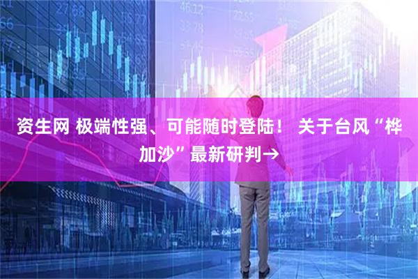 资生网 极端性强、可能随时登陆！ 关于台风“桦加沙”最新研判→