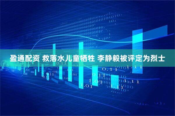 盈通配资 救落水儿童牺牲 李静毅被评定为烈士