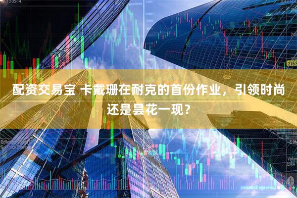 配资交易宝 卡戴珊在耐克的首份作业，引领时尚还是昙花一现？