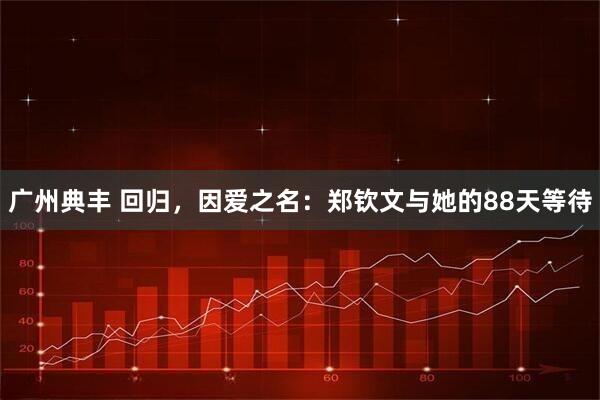 广州典丰 回归，因爱之名：郑钦文与她的88天等待