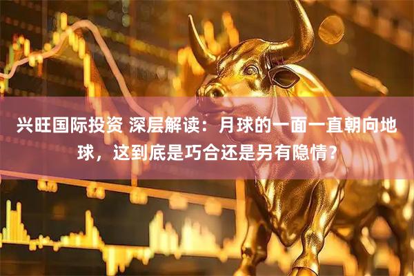 兴旺国际投资 深层解读：月球的一面一直朝向地球，这到底是巧合还是另有隐情？