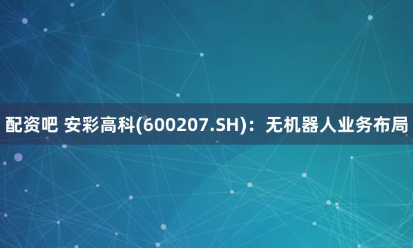 配资吧 安彩高科(600207.SH)：无机器人业务布局