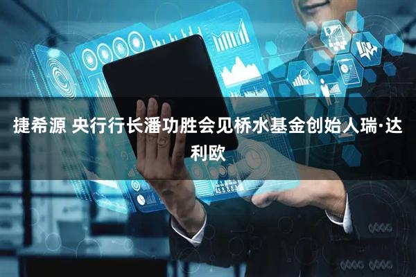 捷希源 央行行长潘功胜会见桥水基金创始人瑞·达利欧