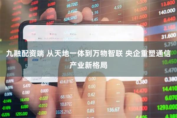 九融配资端 从天地一体到万物智联 央企重塑通信产业新格局
