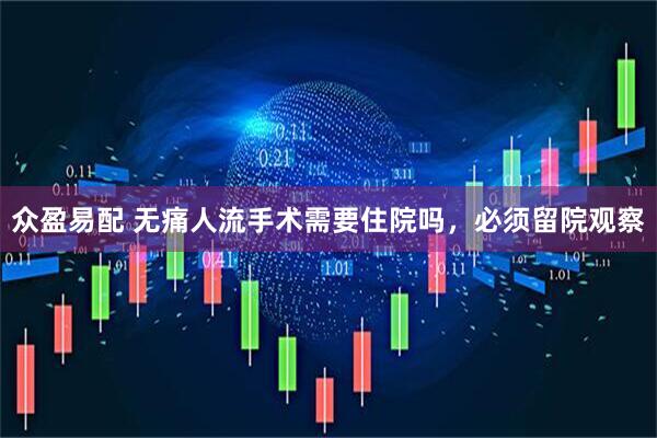 众盈易配 无痛人流手术需要住院吗，必须留院观察