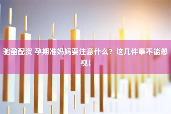 驰盈配资 孕期准妈妈要注意什么？这几件事不能忽视！