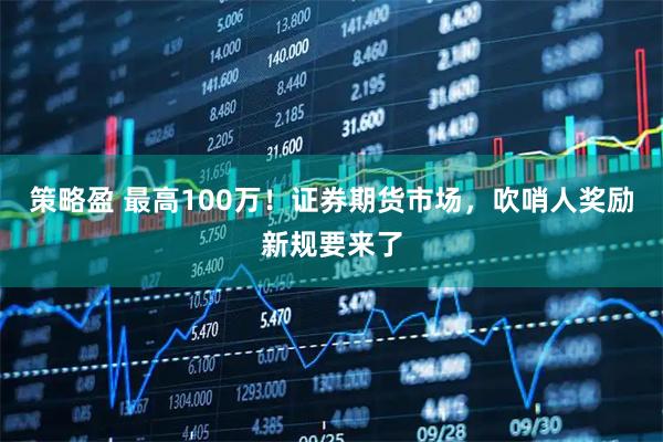 策略盈 最高100万！证券期货市场，吹哨人奖励新规要来了