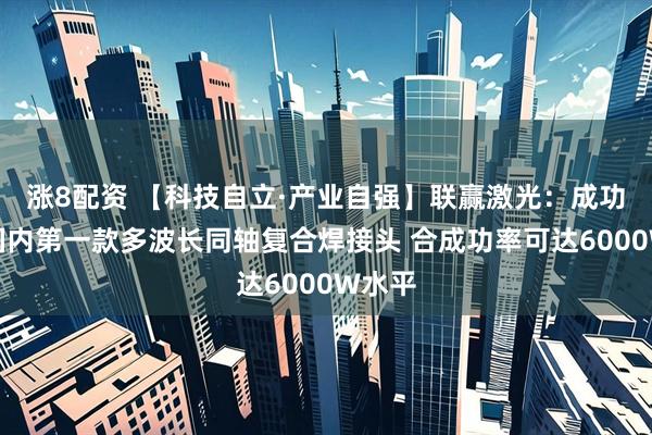 涨8配资 【科技自立·产业自强】联赢激光：成功开发国内第一款多波长同轴复合焊接头 合成功率可达6000W水平