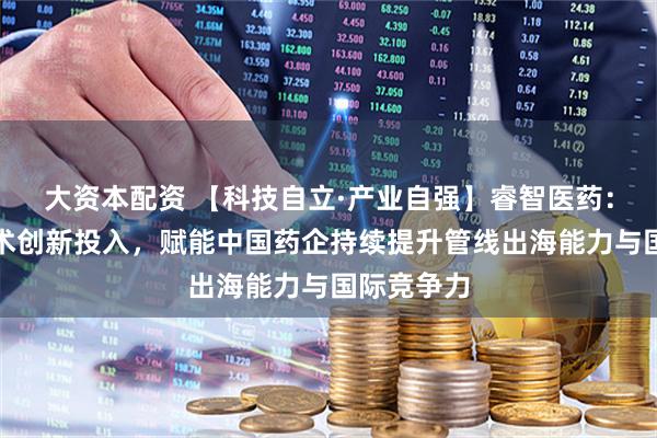 大资本配资 【科技自立·产业自强】睿智医药：将加大技术创新投入，赋能中国药企持续提升管线出海能力与国际竞争力