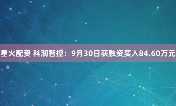 星火配资 科润智控：9月30日获融资买入84.60万元