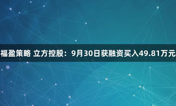福盈策略 立方控股：9月30日获融资买入49.81万元