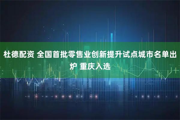 杜德配资 全国首批零售业创新提升试点城市名单出炉 重庆入选