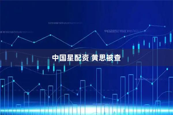 中国星配资 黄思被查