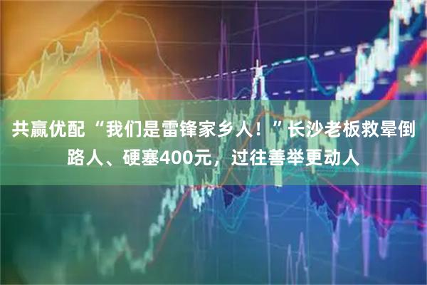 共赢优配 “我们是雷锋家乡人！”长沙老板救晕倒路人、硬塞400元，过往善举更动人