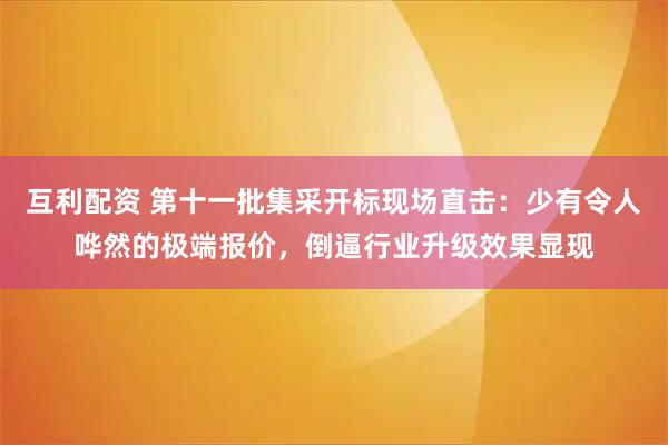 互利配资 第十一批集采开标现场直击：少有令人哗然的极端报价，倒逼行业升级效果显现