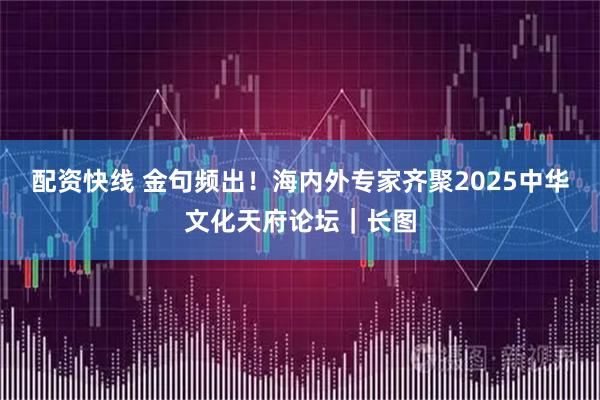 配资快线 金句频出！海内外专家齐聚2025中华文化天府论坛｜长图