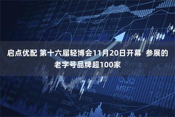 启点优配 第十六届轻博会11月20日开幕  参展的老字号品牌超100家