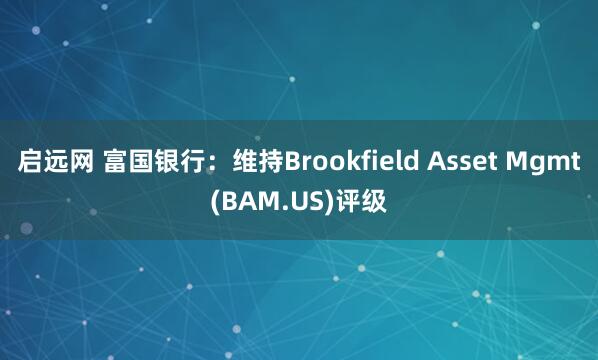 启远网 富国银行：维持Brookfield Asset Mgmt(BAM.US)评级