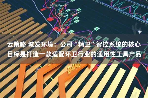 云策略 城发环境：公司“精卫”智控系统的核心目标是打造一款适配环卫行业的通用性工具产品